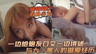  推特网红纹身少女一边给炮友口交一边讲述与大屌黑人的做爱经历 